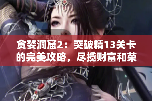 贪婪洞窟2：突破精13关卡的完美攻略，尽揽财富和荣耀！