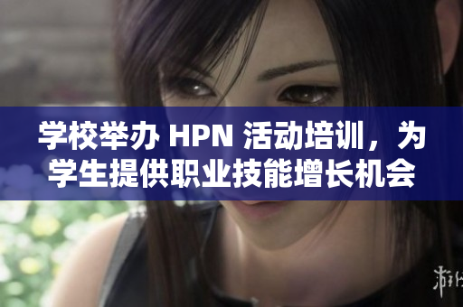 学校举办 HPN 活动培训，为学生提供职业技能增长机会