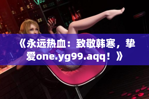 《永远热血：致敬韩寒，挚爱one.yg99.aqq！》