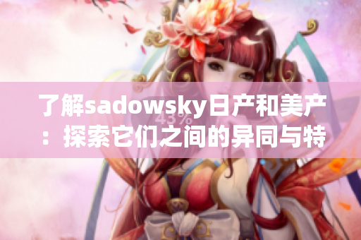 了解sadowsky日产和美产：探索它们之间的异同与特点