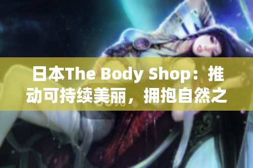 日本The Body Shop：推动可持续美丽，拥抱自然之美