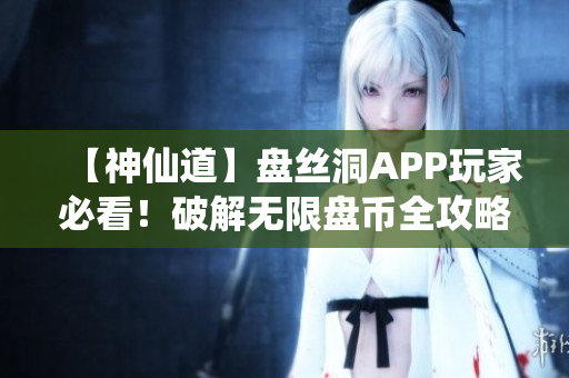 【神仙道】盘丝洞APP玩家必看！破解无限盘币全攻略揭秘