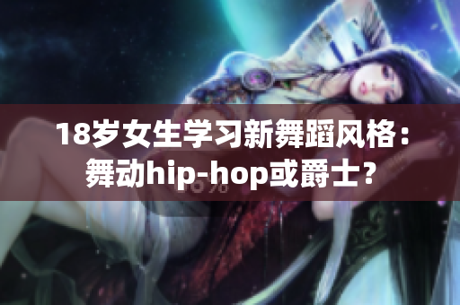 18岁女生学习新舞蹈风格：舞动hip-hop或爵士？