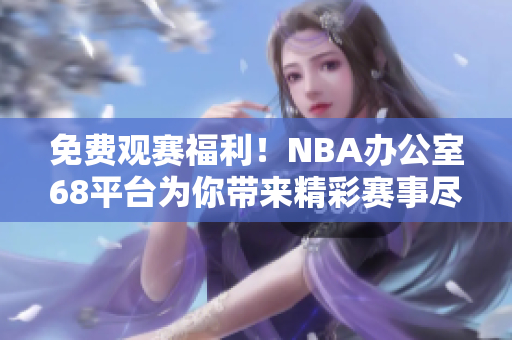 免费观赛福利！NBA办公室68平台为你带来精彩赛事尽情畅享