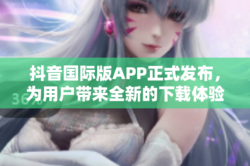 抖音国际版APP正式发布，为用户带来全新的下载体验