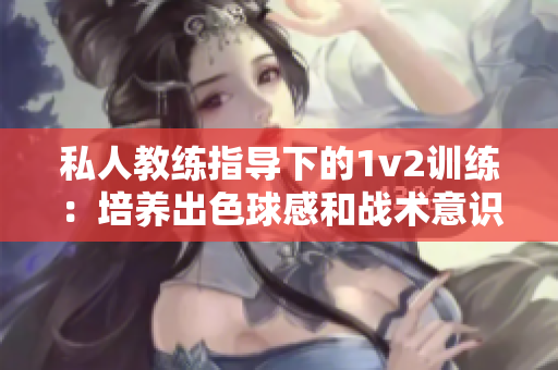 私人教练指导下的1v2训练：培养出色球感和战术意识