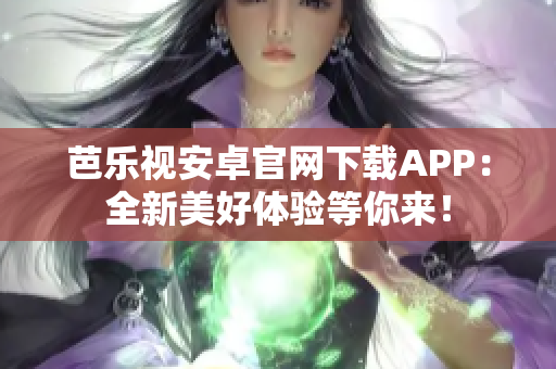 芭乐视安卓官网下载APP：全新美好体验等你来！