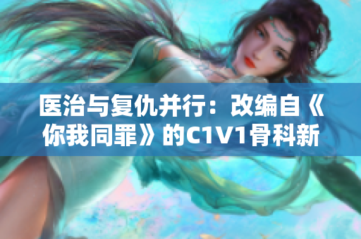 医治与复仇并行：改编自《你我同罪》的C1V1骨科新篇章