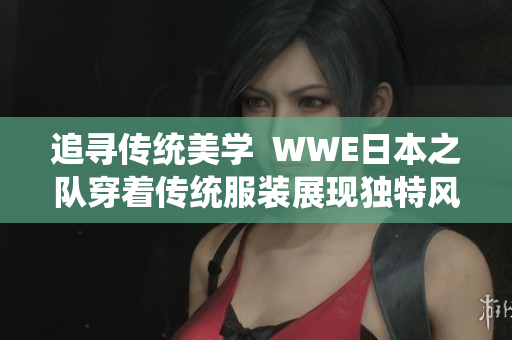 追寻传统美学  WWE日本之队穿着传统服装展现独特风格