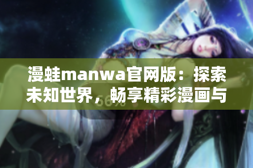 漫蛙manwa官网版：探索未知世界，畅享精彩漫画与动漫资源