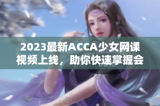 2023最新ACCA少女网课视频上线，助你快速掌握会计世界的秘密