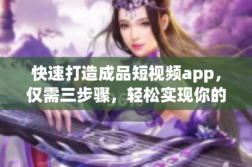 快速打造成品短视频app，仅需三步骤，轻松实现你的创意