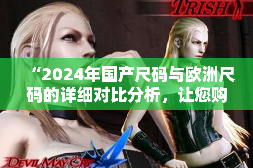 “2024年国产尺码与欧洲尺码的详细对比分析，让您购物更轻松！”