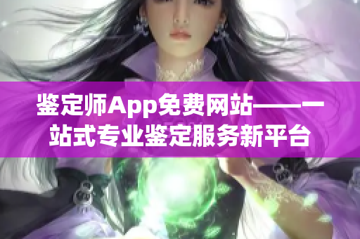 鉴定师App免费网站——一站式专业鉴定服务新平台