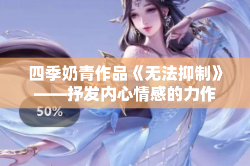 四季奶青作品《无法抑制》——抒发内心情感的力作