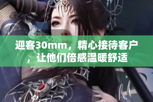 迎客30mm，精心接待客户，让他们倍感温暖舒适