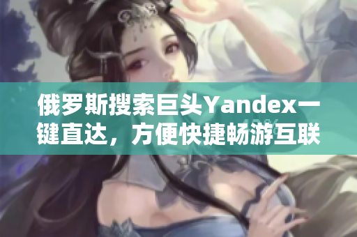 俄罗斯搜索巨头Yandex一键直达，方便快捷畅游互联网