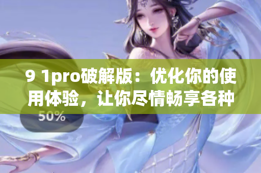 9 1pro破解版：优化你的使用体验，让你尽情畅享各种应用