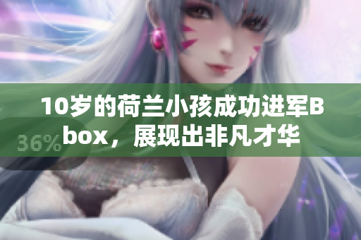 10岁的荷兰小孩成功进军Bbox，展现出非凡才华