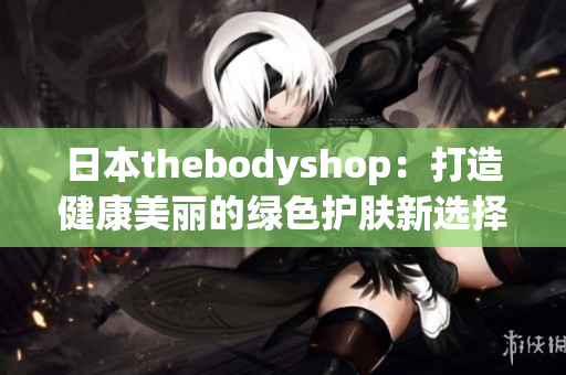 日本thebodyshop：打造健康美丽的绿色护肤新选择