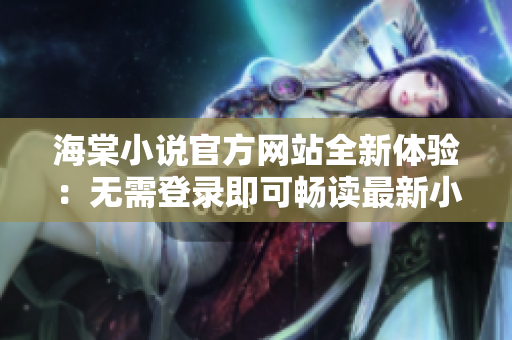 海棠小说官方网站全新体验：无需登录即可畅读最新小说！