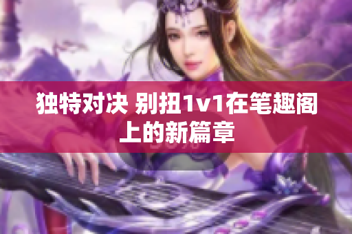 独特对决 别扭1v1在笔趣阁上的新篇章