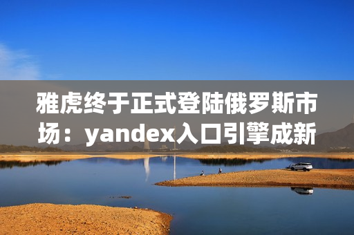 雅虎终于正式登陆俄罗斯市场：yandex入口引擎成新宠！