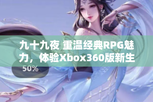 九十九夜 重温经典RPG魅力，体验Xbox360版新生活