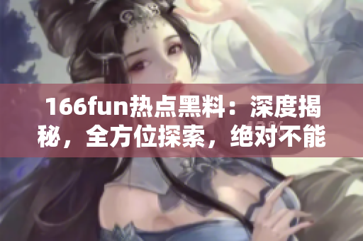 166fun热点黑料：深度揭秘，全方位探索，绝对不能错过