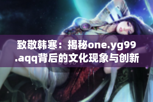 致敬韩寒：揭秘one.yg99.aqq背后的文化现象与创新