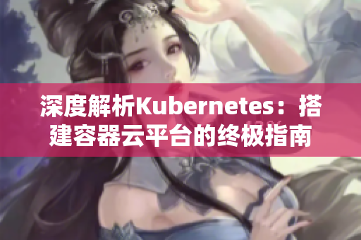 深度解析Kubernetes：搭建容器云平台的终极指南