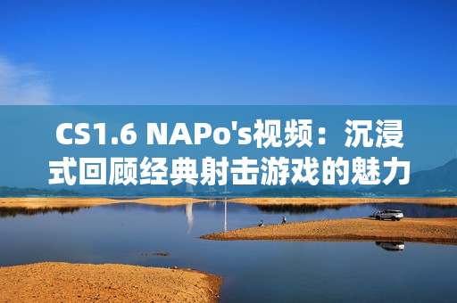 CS1.6 NAPo's视频：沉浸式回顾经典射击游戏的魅力