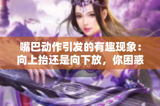 嘴巴动作引发的有趣现象：向上抬还是向下放，你困惑了吗？