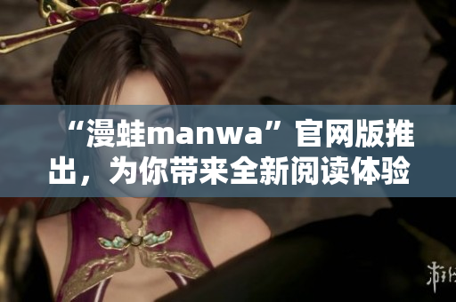 “漫蛙manwa”官网版推出，为你带来全新阅读体验