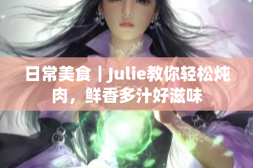 日常美食｜Julie教你轻松炖肉，鲜香多汁好滋味