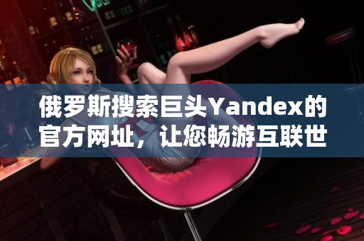 俄罗斯搜索巨头Yandex的官方网址，让您畅游互联世界