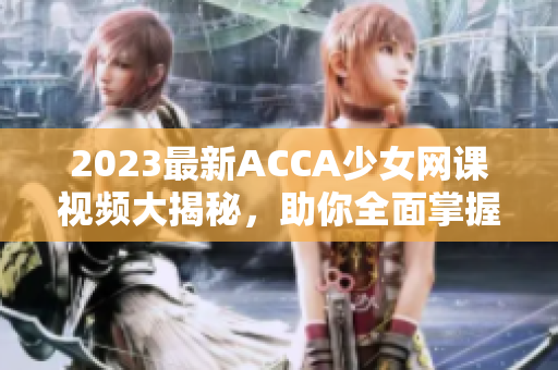 2023最新ACCA少女网课视频大揭秘，助你全面掌握考试要点！