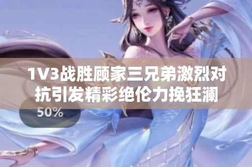 1V3战胜顾家三兄弟激烈对抗引发精彩绝伦力挽狂澜