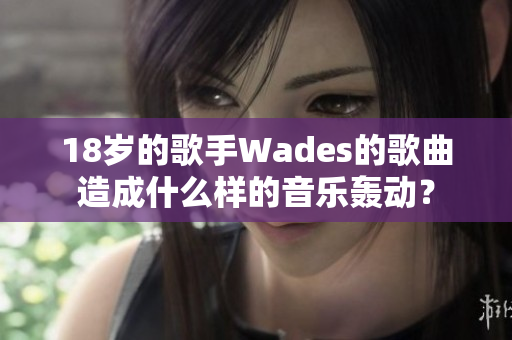 18岁的歌手Wades的歌曲造成什么样的音乐轰动？