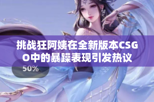 挑战狂阿姨在全新版本CSGO中的暴躁表现引发热议