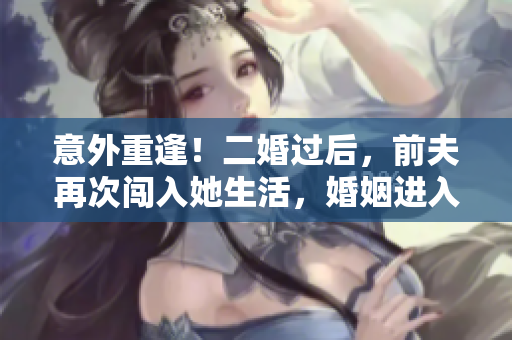 意外重逢！二婚过后，前夫再次闯入她生活，婚姻进入复杂1v2乱局