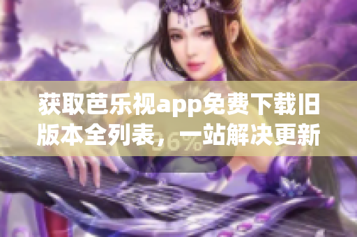 获取芭乐视app免费下载旧版本全列表，一站解决更新问题