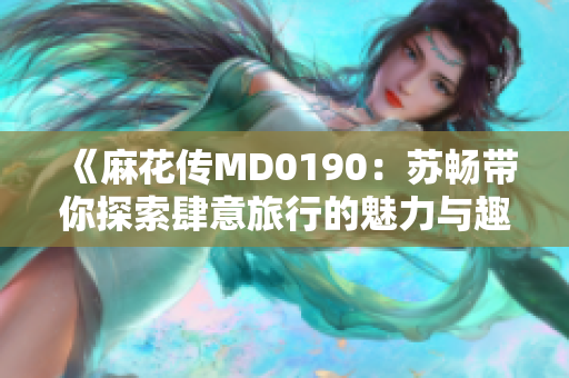 《麻花传MD0190：苏畅带你探索肆意旅行的魅力与趣味》