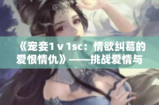 《宠妾1ⅴ1sc：情欲纠葛的爱恨情仇》——挑战爱情与欲望的游戏