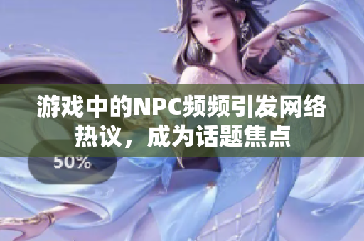 游戏中的NPC频频引发网络热议，成为话题焦点