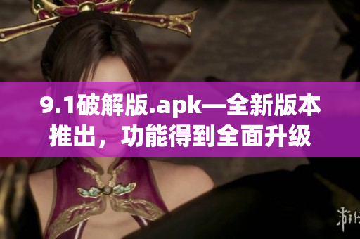 9.1破解版.apk—全新版本推出，功能得到全面升级