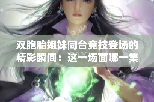 双胞胎姐妹同台竞技登场的精彩瞬间：这一场面哪一集中呈现？