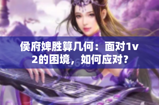 侯府婢胜算几何：面对1v2的困境，如何应对？