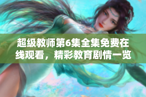 超级教师第6集全集免费在线观看，精彩教育剧情一览无余