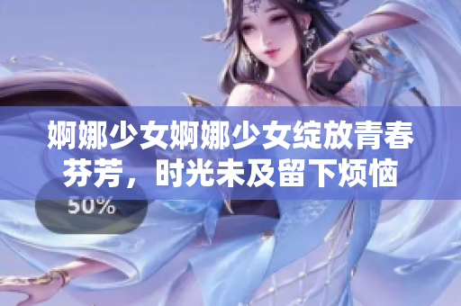 婀娜少女婀娜少女绽放青春芬芳，时光未及留下烦恼